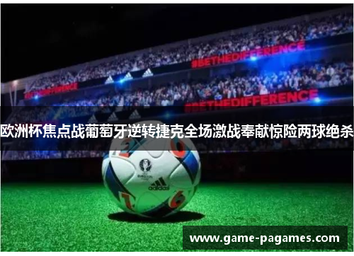 欧洲杯焦点战葡萄牙逆转捷克全场激战奉献惊险两球绝杀