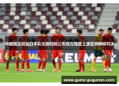 中国国足迎战日本队比赛时间公布双方再度上演亚洲巅峰对决
