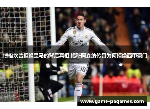 博格坎普拒绝皇马的背后真相 揭秘阿森纳传奇为何拒绝西甲豪门