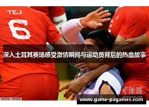 深入土耳其赛场感受激情瞬间与运动员背后的热血故事