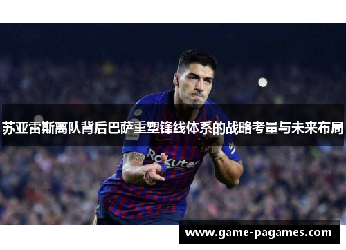 苏亚雷斯离队背后巴萨重塑锋线体系的战略考量与未来布局