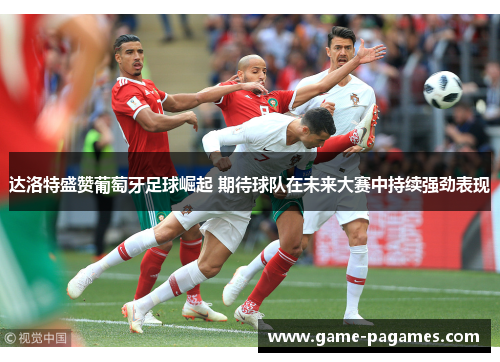 达洛特盛赞葡萄牙足球崛起 期待球队在未来大赛中持续强劲表现