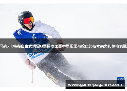 马克·卡特在自由式滑雪U型场地比赛中展现无与伦比的技术实力和惊艳表现