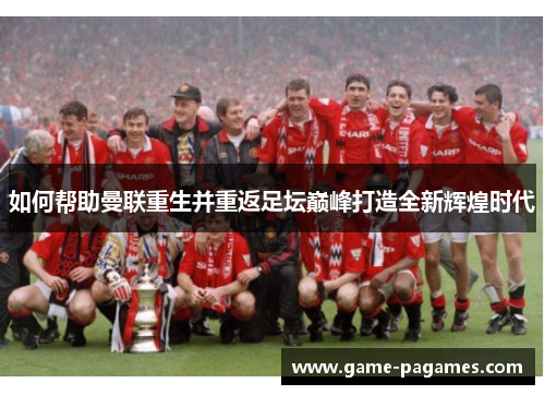 如何帮助曼联重生并重返足坛巅峰打造全新辉煌时代 如何帮助曼联重生并重返足坛巅峰打造全新辉煌时代