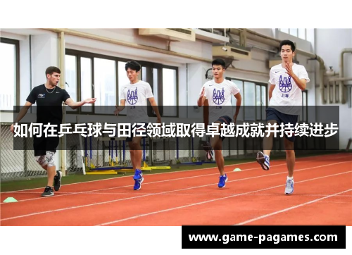 如何在乒乓球与田径领域取得卓越成就并持续进步 如何在乒乓球与田径领域取得卓越成就并持续进步