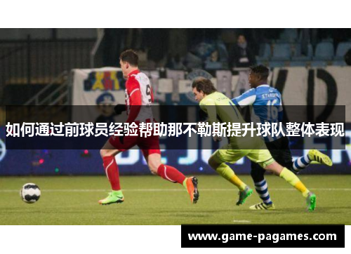如何通过前球员经验帮助那不勒斯提升球队整体表现 如何通过前球员经验帮助那不勒斯提升球队整体表现