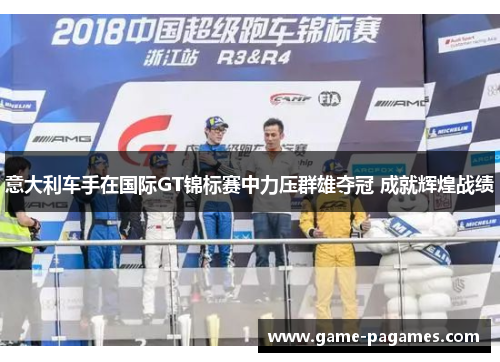 意大利车手在国际GT锦标赛中力压群雄夺冠 成就辉煌战绩 意大利车手在国际GT锦标赛中力压群雄夺冠 成就辉煌战绩