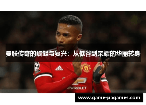 曼联传奇的崛起与复兴：从低谷到荣耀的华丽转身