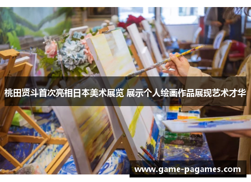 桃田贤斗首次亮相日本美术展览 展示个人绘画作品展现艺术才华