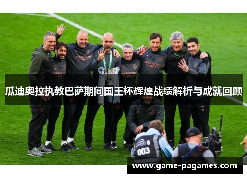 瓜迪奥拉执教巴萨期间国王杯辉煌战绩解析与成就回顾