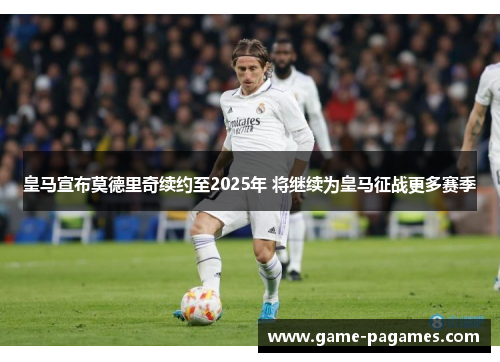 皇马宣布莫德里奇续约至2025年 将继续为皇马征战更多赛季