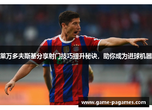 莱万多夫斯基分享射门技巧提升秘诀，助你成为进球机器