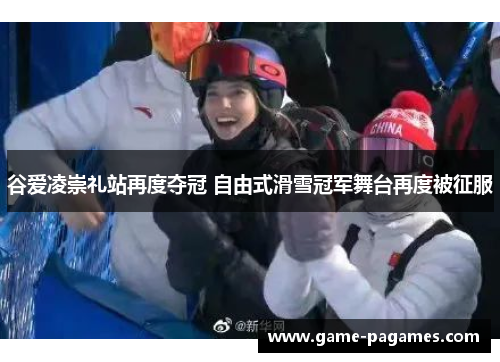 谷爱凌崇礼站再度夺冠 自由式滑雪冠军舞台再度被征服