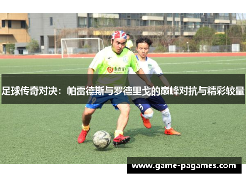 足球传奇对决：帕雷德斯与罗德里戈的巅峰对抗与精彩较量