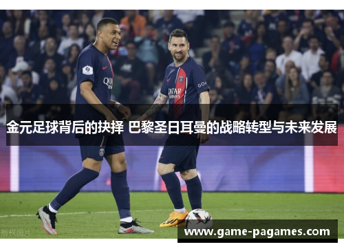 金元足球背后的抉择 巴黎圣日耳曼的战略转型与未来发展