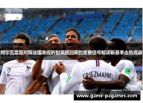 阿尔瓦雷斯对阵法国表现折射英超回暖的重要信号解读新赛季走势观察