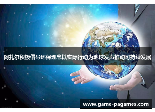 阿扎尔积极倡导环保理念以实际行动为地球发声推动可持续发展