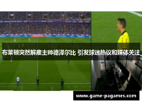 布莱顿突然解雇主帅德泽尔比 引发球迷热议和媒体关注