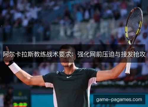阿尔卡拉斯教练战术要求：强化网前压迫与接发抢攻