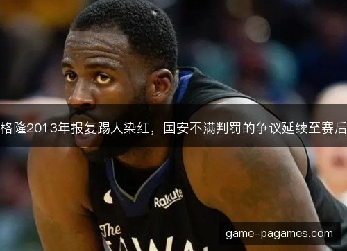 格隆2013年报复踢人染红，国安不满判罚的争议延续至赛后
